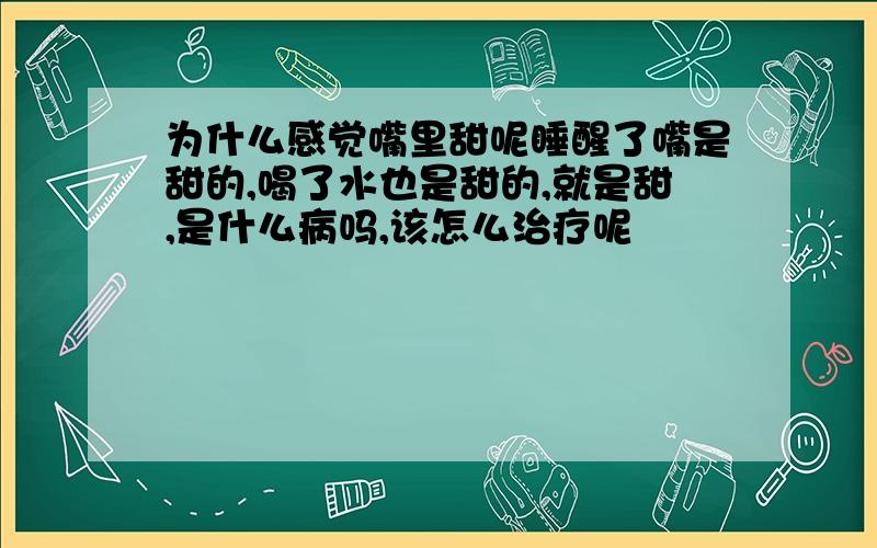 为什么感觉嘴里甜呢睡醒了嘴是甜的,喝了水也是甜的,就是甜,是什么病吗,该怎么治疗呢