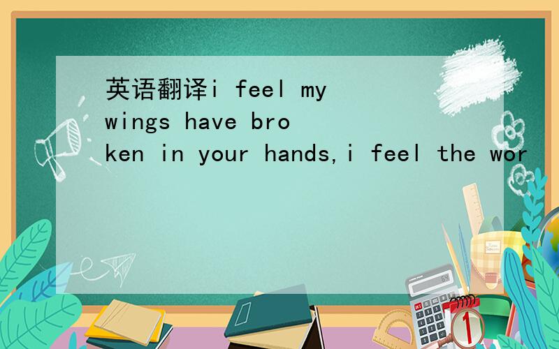 英语翻译i feel my wings have broken in your hands,i feel the wor