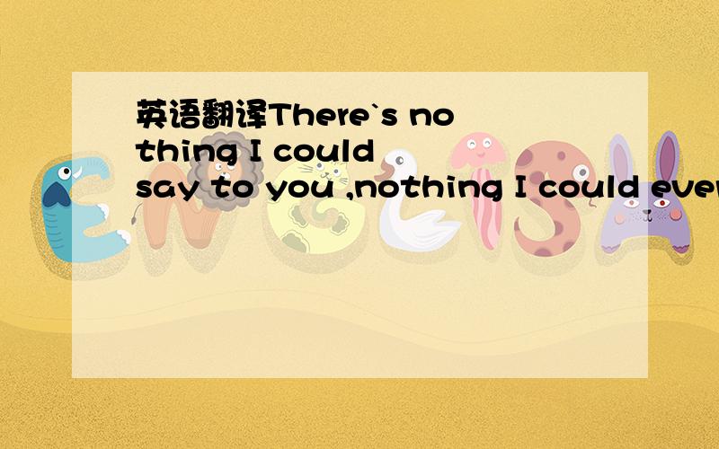 英语翻译There`s nothing I could say to you ,nothing I could ever