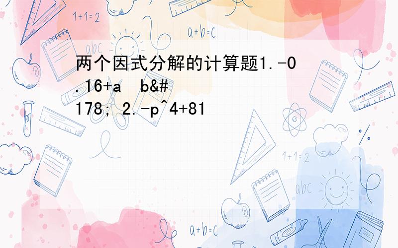 两个因式分解的计算题1.-0.16+a²b² 2.-p^4+81