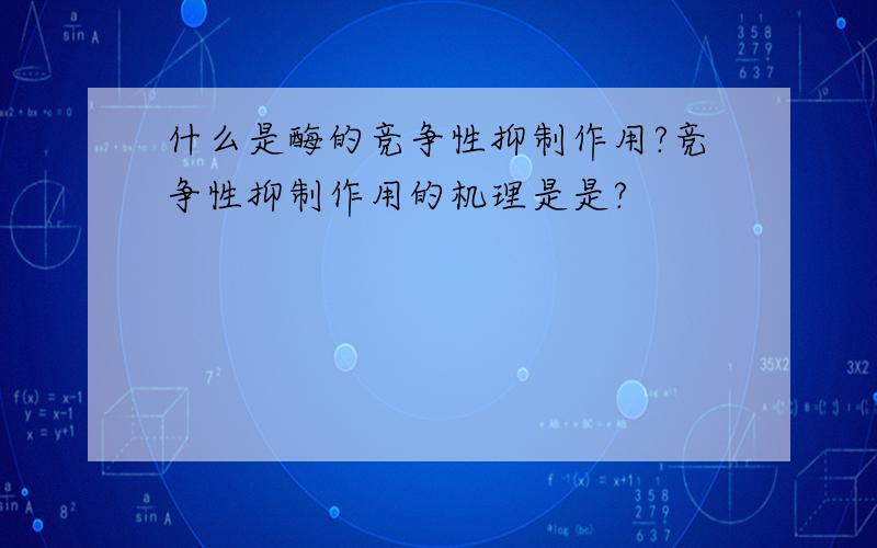 什么是酶的竞争性抑制作用?竞争性抑制作用的机理是是?