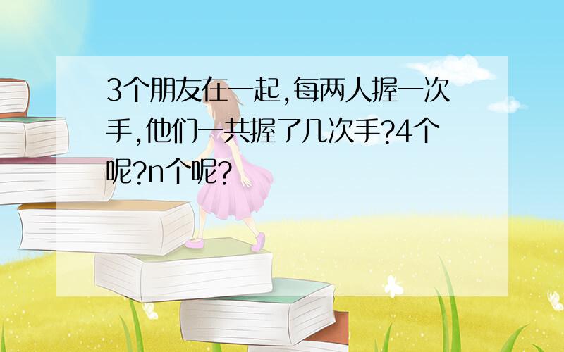 3个朋友在一起,每两人握一次手,他们一共握了几次手?4个呢?n个呢?