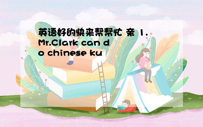 英语好的快来帮帮忙 亲 1.Mr.Clark can do chinese ku