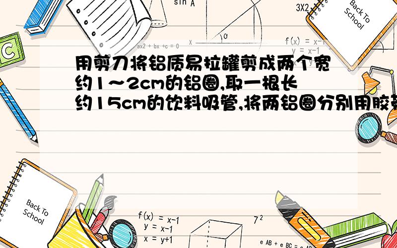 用剪刀将铝质易拉罐剪成两个宽约1～2cm的铝圈,取一根长约15cm的饮料吸管,将两铝圈分别用胶带纸粘在吸管的两端,并将其