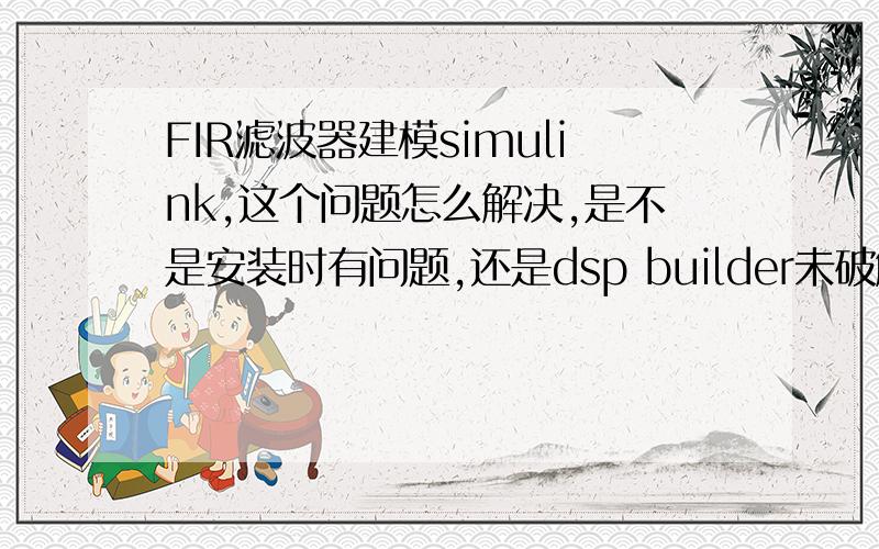 FIR滤波器建模simulink,这个问题怎么解决,是不是安装时有问题,还是dsp builder未破解