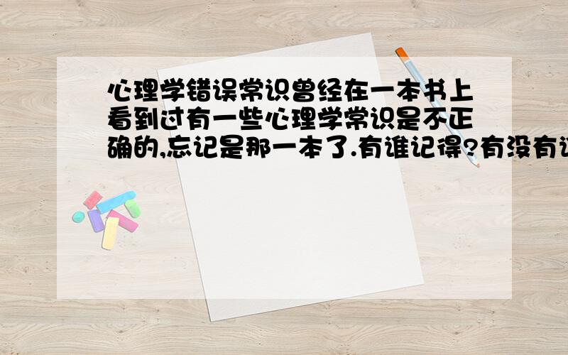 心理学错误常识曾经在一本书上看到过有一些心理学常识是不正确的,忘记是那一本了.有谁记得?有没有谁统计过常见的心理学常识误