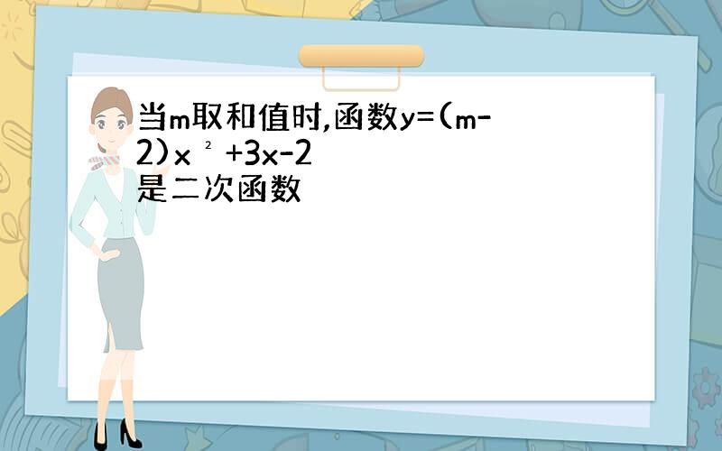 当m取和值时,函数y=(m-2)x²+3x-2是二次函数