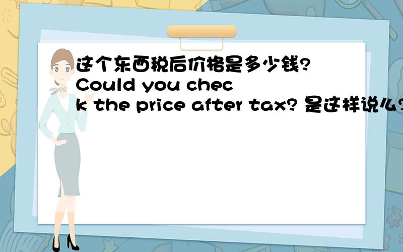 这个东西税后价格是多少钱? Could you check the price after tax? 是这样说么?