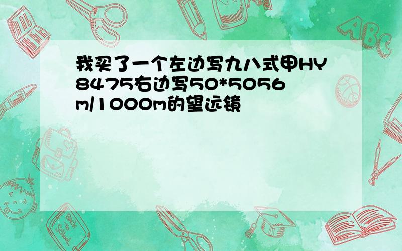 我买了一个左边写九八式甲HY8475右边写50*5056m/1000m的望远镜