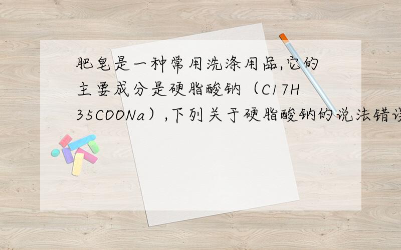 肥皂是一种常用洗涤用品,它的主要成分是硬脂酸钠（C17H35COONa）,下列关于硬脂酸钠的说法错误的是