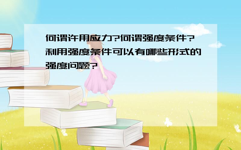 何谓许用应力?何谓强度条件?利用强度条件可以有哪些形式的强度问题?