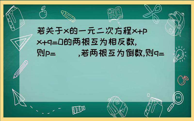 若关于x的一元二次方程x+px+q=0的两根互为相反数,则p=( ),若两根互为倒数,则q=