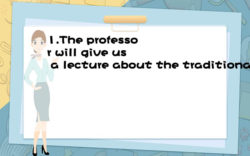 1.The professor will give us a lecture about the traditional