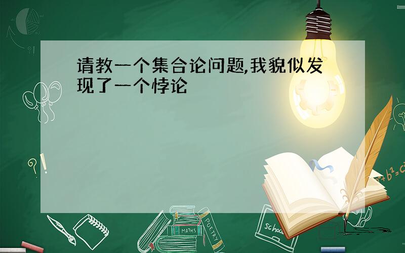 请教一个集合论问题,我貌似发现了一个悖论