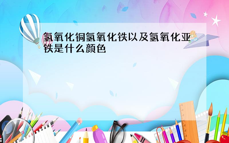 氢氧化铜氢氧化铁以及氢氧化亚铁是什么颜色