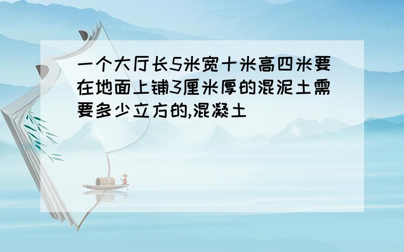 一个大厅长5米宽十米高四米要在地面上铺3厘米厚的混泥土需要多少立方的,混凝土