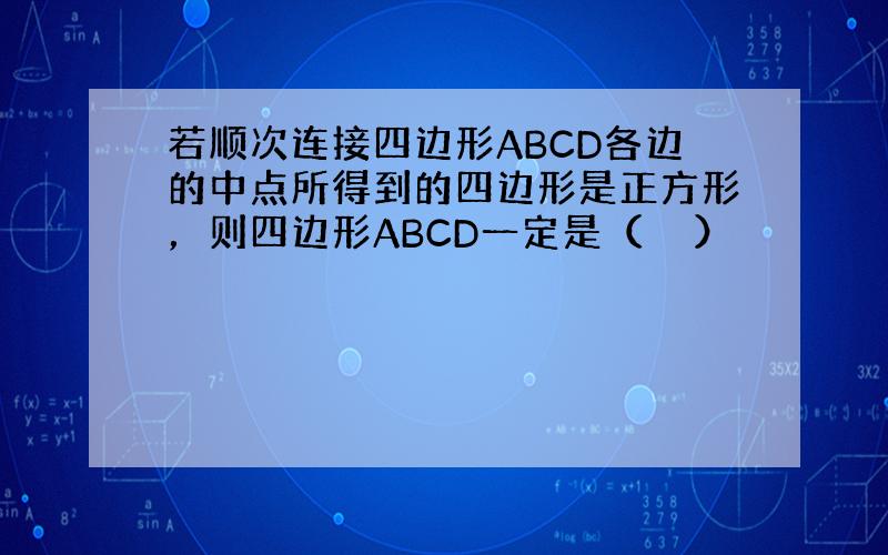 若顺次连接四边形ABCD各边的中点所得到的四边形是正方形，则四边形ABCD一定是（　　）