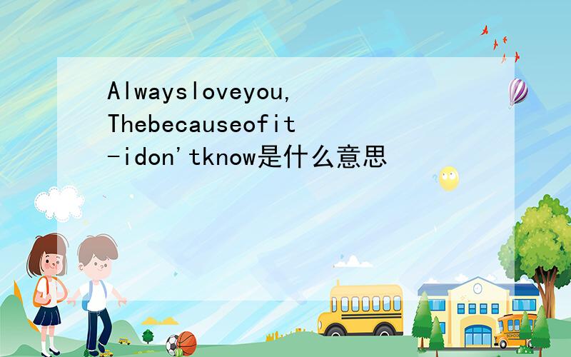 Alwaysloveyou,Thebecauseofit-idon'tknow是什么意思