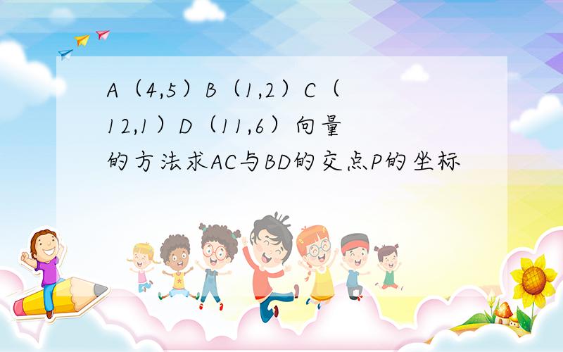 A（4,5）B（1,2）C（12,1）D（11,6）向量的方法求AC与BD的交点P的坐标