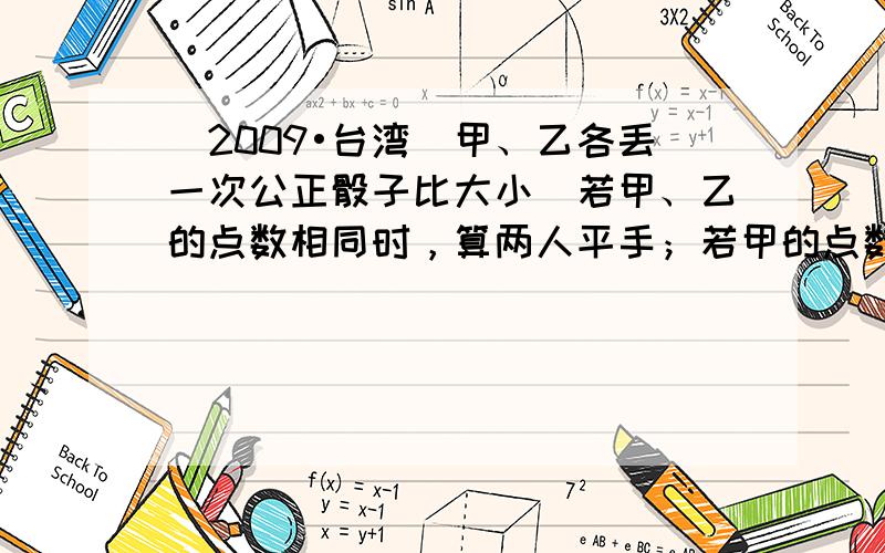 （2009•台湾）甲、乙各丢一次公正骰子比大小．若甲、乙的点数相同时，算两人平手；若甲的点数大于乙时，算甲获胜；若乙的点