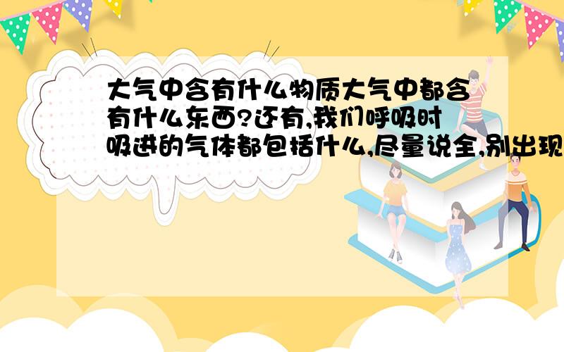 大气中含有什么物质大气中都含有什么东西?还有,我们呼吸时吸进的气体都包括什么,尽量说全,别出现“其他”之类的词.