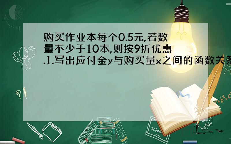 购买作业本每个0.5元,若数量不少于10本,则按9折优惠.1.写出应付金y与购买量x之间的函数关系式.