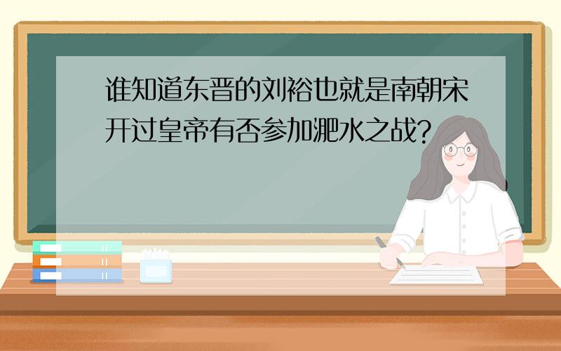 谁知道东晋的刘裕也就是南朝宋开过皇帝有否参加淝水之战?