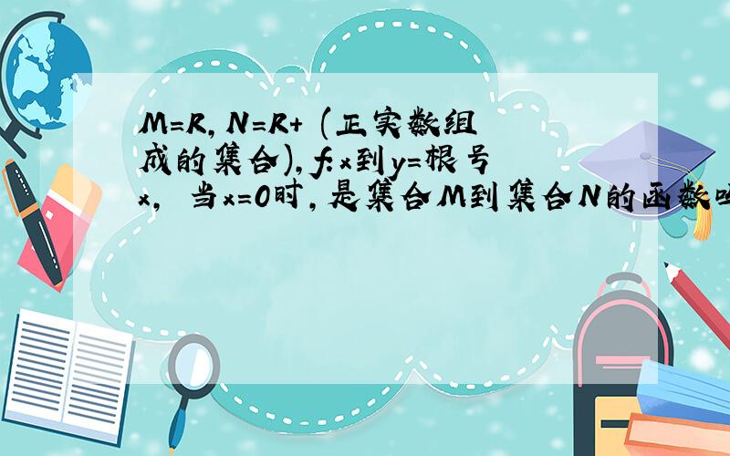 M=R,N=R+ (正实数组成的集合)，f:x到y=根号x， 当x=0时，是集合M到集合N的函数吗？