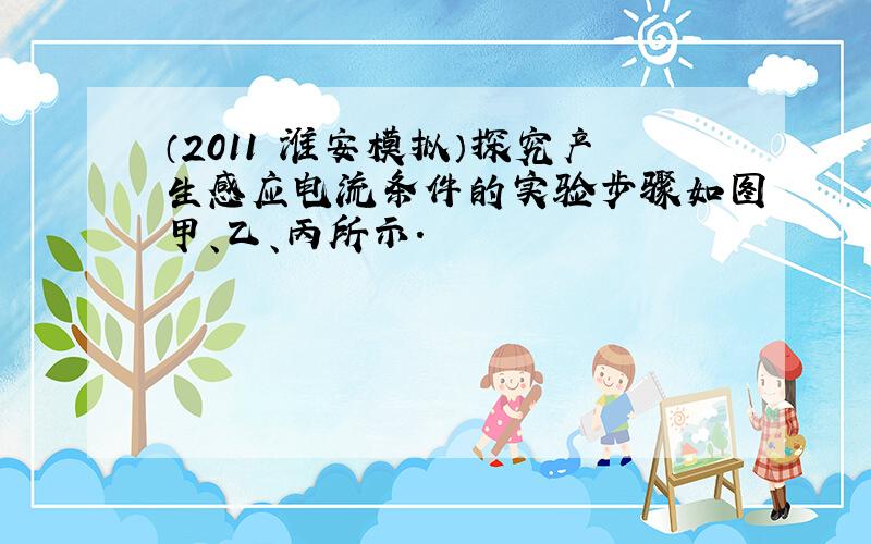 （2011•淮安模拟）探究产生感应电流条件的实验步骤如图甲、乙、丙所示．