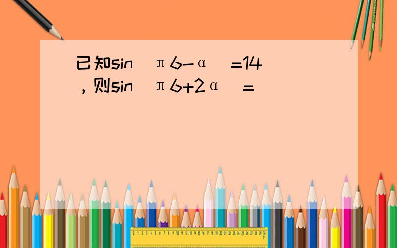 已知sin(π6-α)=14，则sin(π6+2α)= ___ ．