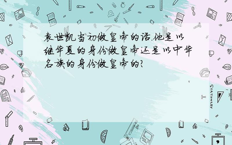 袁世凯当初做皇帝的话.他是以继华夏的身份做皇帝还是以中华名族的身份做皇帝的?