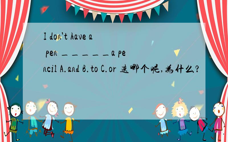 I don't have a pen _____a pencil A.and B.to C.or 选哪个呢,为什么?