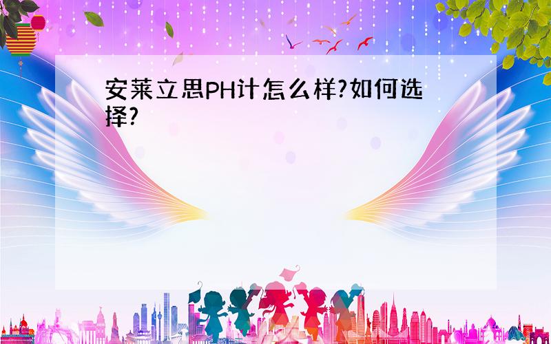 安莱立思PH计怎么样?如何选择?