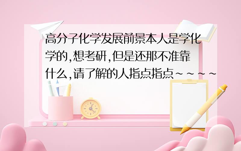 高分子化学发展前景本人是学化学的,想考研,但是还那不准靠什么,请了解的人指点指点~~~~