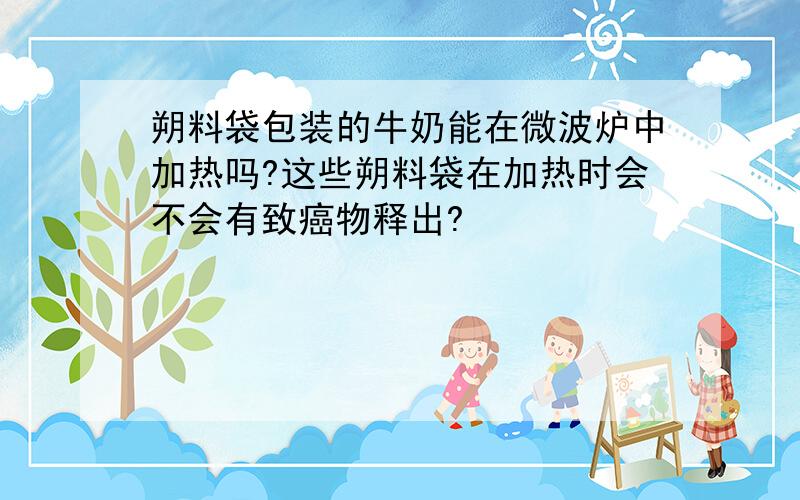 朔料袋包装的牛奶能在微波炉中加热吗?这些朔料袋在加热时会不会有致癌物释出?