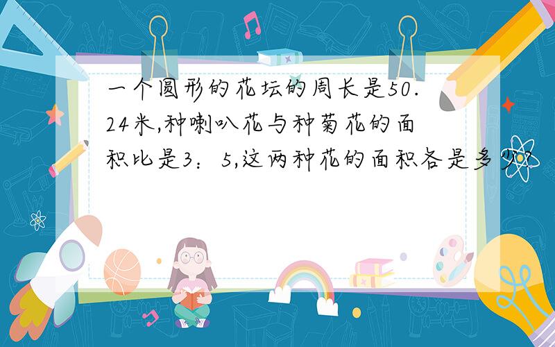 一个圆形的花坛的周长是50.24米,种喇叭花与种菊花的面积比是3：5,这两种花的面积各是多少?