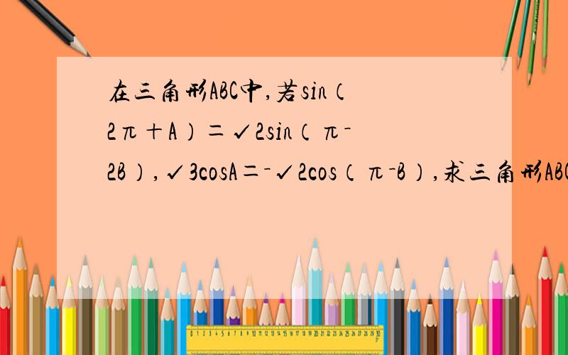 在三角形ABC中,若sin（2π＋A）＝√2sin（π－2B）,√3cosA＝－√2cos（π－B）,求三角形ABC的各