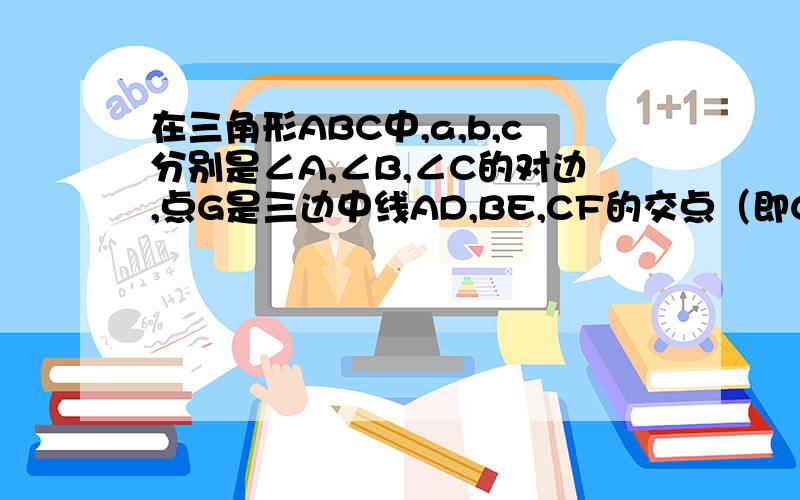 在三角形ABC中,a,b,c分别是∠A,∠B,∠C的对边,点G是三边中线AD,BE,CF的交点（即G是三角形ABC的重心