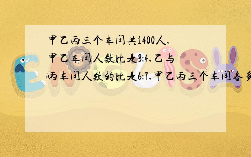 甲乙丙三个车间共1400人,甲乙车间人数比是3：4,乙与丙车间人数的比是6：7,甲乙丙三个车间各多少人