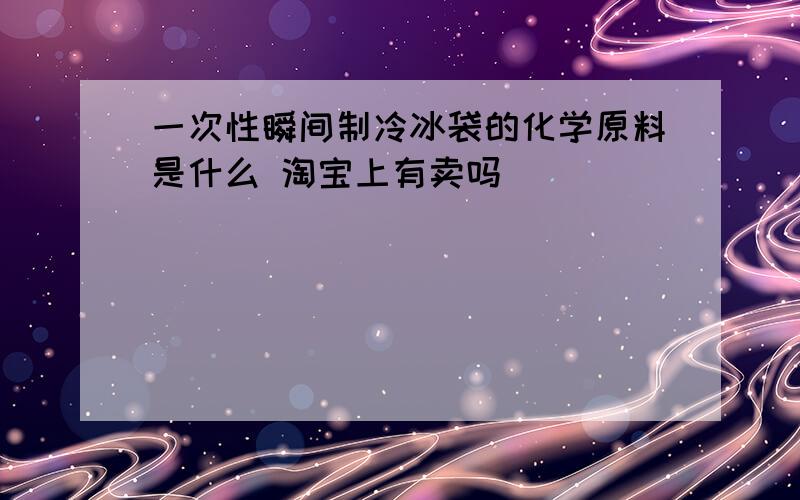 一次性瞬间制冷冰袋的化学原料是什么 淘宝上有卖吗