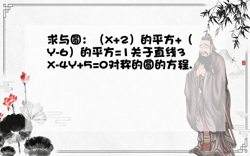 求与圆：（X+2）的平方+（Y-6）的平方=1关于直线3X-4Y+5=0对称的圆的方程.