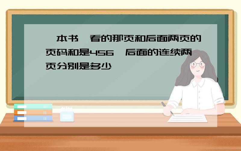 一本书,看的那页和后面两页的页码和是456,后面的连续两页分别是多少