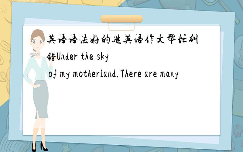 英语语法好的进英语作文帮忙纠错Under the sky of my motherland.There are many