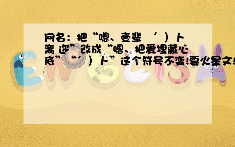 网名：把“嗯、壹辈孒′）卜 离 迩”改成“嗯、把爱埋藏心底”“′）卜”这个符号不变!要火星文!