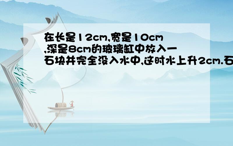 在长是12cm,宽是10cm,深是8cm的玻璃缸中放入一石块并完全没入水中,这时水上升2cm.石块的体积是多少