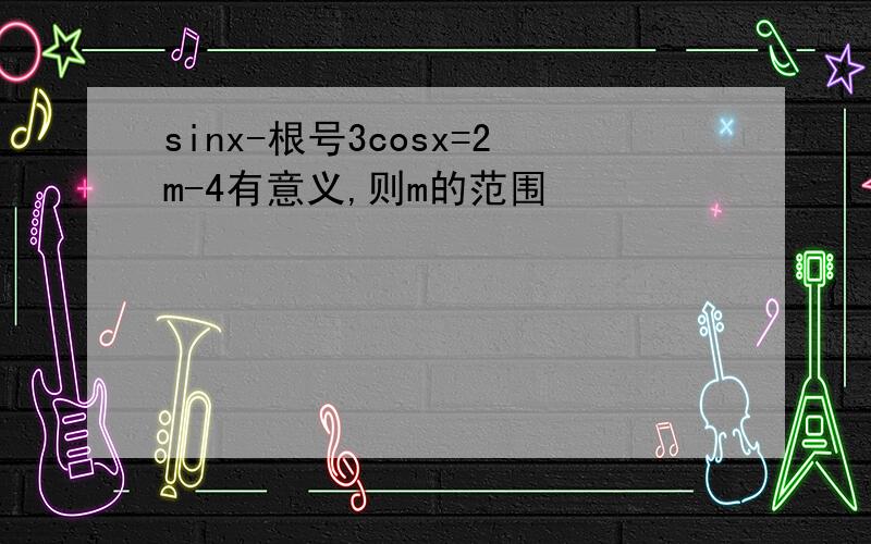 sinx-根号3cosx=2m-4有意义,则m的范围