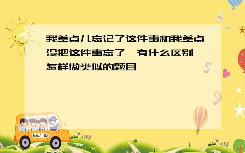 我差点儿忘记了这件事和我差点没把这件事忘了,有什么区别,怎样做类似的题目