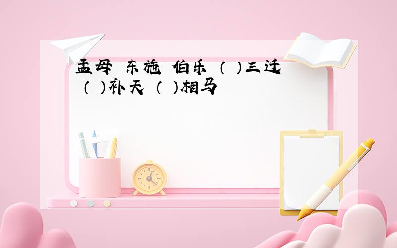 孟母 东施 伯乐 （ ）三迁 （ ）补天 （ ）相马