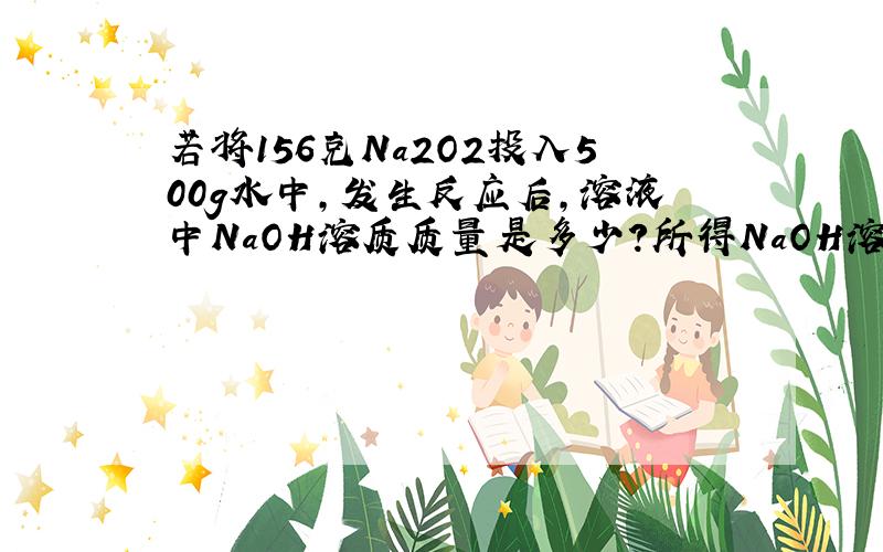 若将156克Na2O2投入500g水中,发生反应后,溶液中NaOH溶质质量是多少?所得NaOH溶液的质量分数是多少?