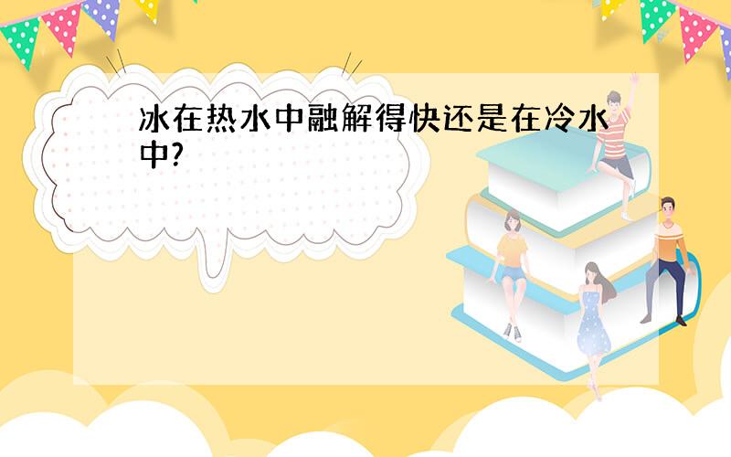 冰在热水中融解得快还是在冷水中?